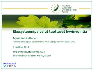 Ekosysteemipalvelut tuottavat hyvinvointia
Marianne Kettunen
Institute for European Environmental Policy (IEEP) / vieraileva tutkija SYKE

4 lokakuu 2013
Ympäristökasvatuspäivät 2013
Suomen Luontokeskus Haltia, Espoo
www.ieep.eu
@IEEP_eu

 