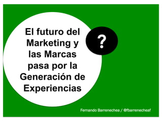 El futuro del
 Marketing y        ?
  las Marcas
 pasa por la
Generación de
Experiencias

            Fernando Barrenechea / @fbarrenecheaf
 