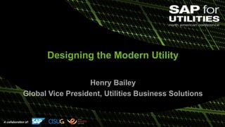 A collaboration of:
Designing the Modern Utility
Henry Bailey
Global Vice President, Utilities Business Solutions
 