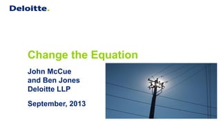 Change the Equation
John McCue
and Ben Jones
Deloitte LLP
September, 2013
 