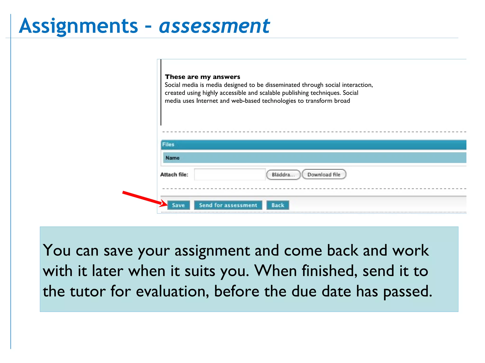These are my answers Social media is media designed to be disseminated through social interaction, created using highly accessible and scalable publishing techniques. Social media uses Internet and web-based technologies to transform broad You can save your assignment and come back and work with it later when it suits you. When finished, send it to the tutor for evaluation, before the due date has passed. Assignments –  assessment  