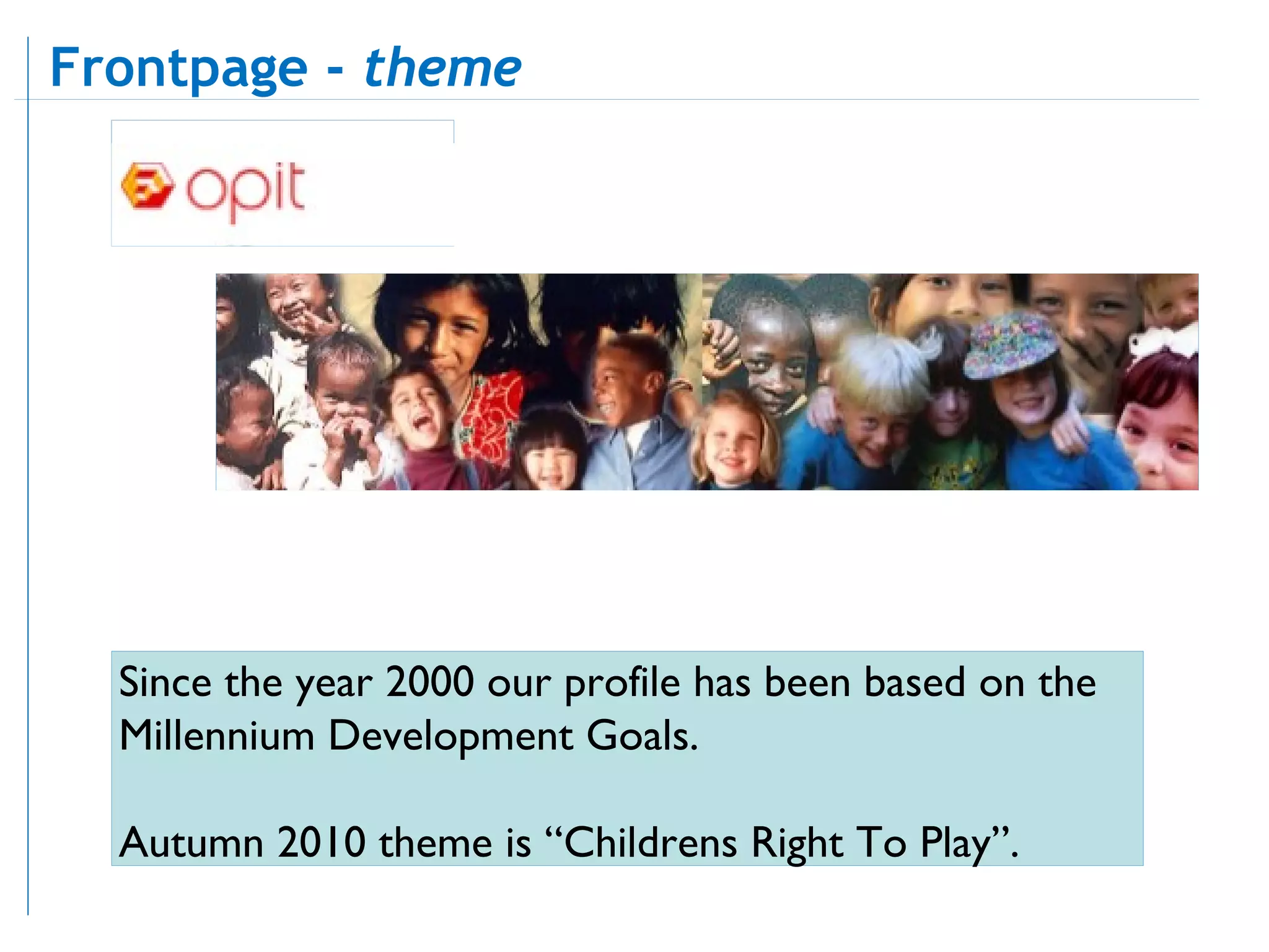 Since the year 2000 our profile has been based on the Millennium Development Goals.  Autumn 2010 theme is “Childrens Right To Play”. Frontpage -  theme   