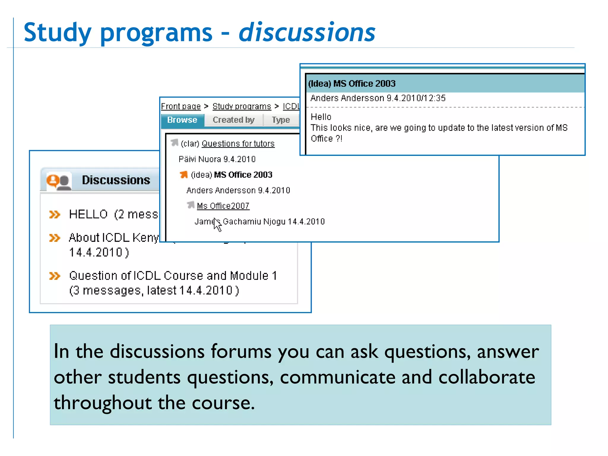 In the discussions forums you can ask questions, answer other students questions, communicate and collaborate throughout the course. Study programs –  discussions 