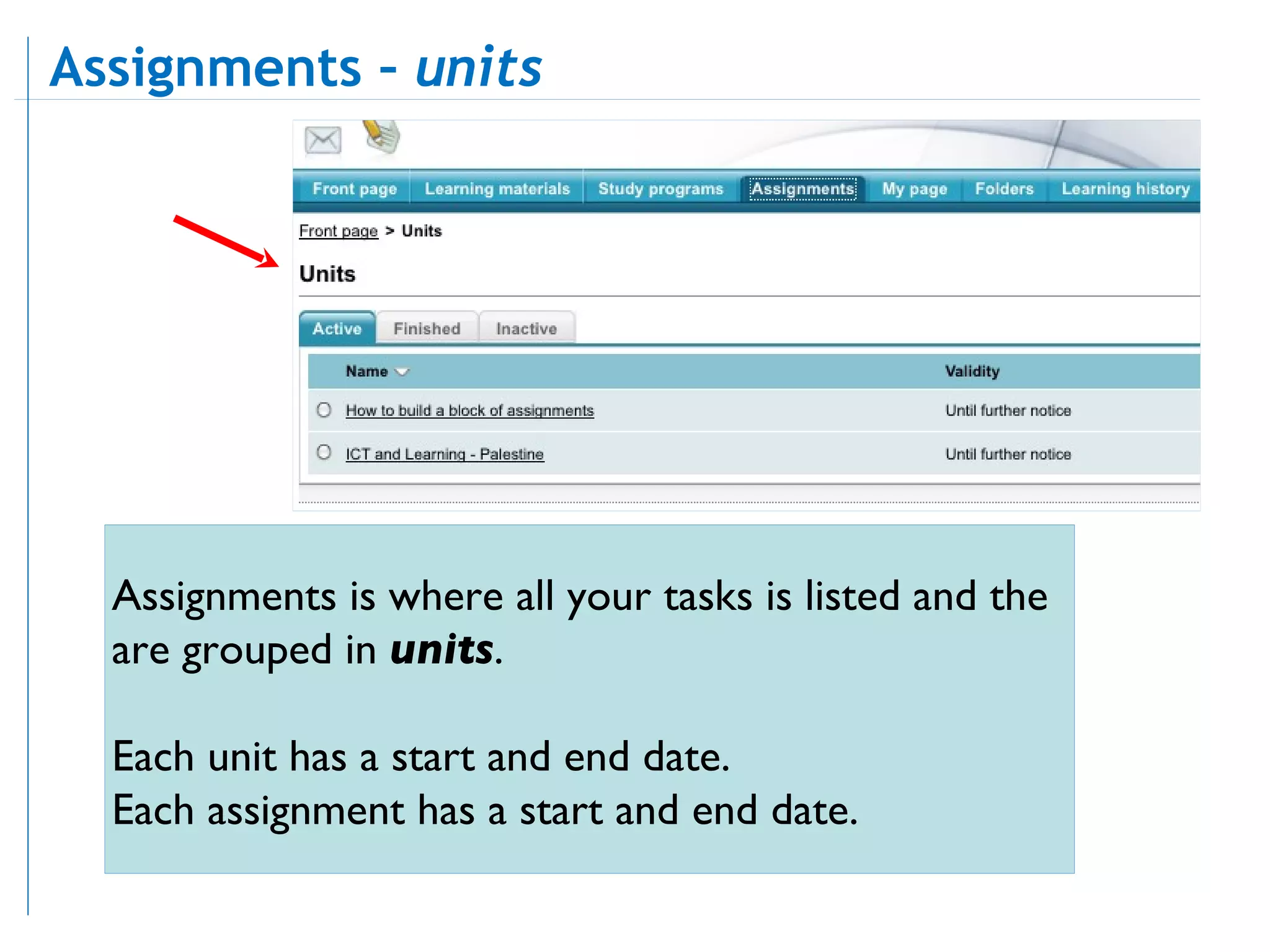 Assignments is where all your tasks is listed and the are grouped in  units . Each unit has a start and end date. Each assignment has a start and end date.  Assignments –  units  