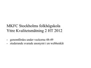 MKFC Stockholms folkhögskola
Yttre Kvalitetsmätning 2 HT 2012

-  genomfördes under veckorna 48-49
-  studerande svarade anonymt i en webbenkät
 