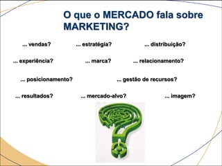 O que o MERCADO fala sobre
                   MARKETING?
   ... vendas?          ... estratégia?             ... distribuição?


... experiência?           ... marca?           ... relacionamento?


  ... posicionamento?                     ... gestão de recursos?


... resultados?           ... mercado-alvo?                 ... imagem?
 