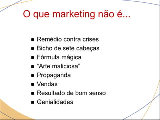 O que marketing não é...

    Remédio contra crises
    Bicho de sete cabeças
    Fórmula mágica
    “Arte maliciosa”
    Propaganda
    Vendas
    Resultado de bom senso
    Genialidades
 
