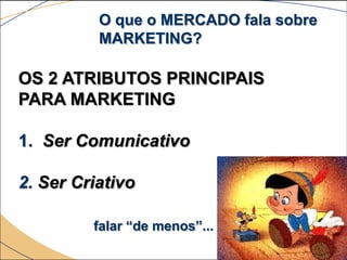 O que o MERCADO fala sobre
          MARKETING?

OS 2 ATRIBUTOS PRINCIPAIS
PARA MARKETING

1. Ser Comunicativo

2. Ser Criativo

         falar “de menos”...
 