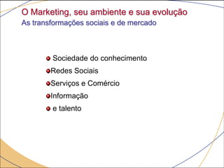 O Marketing, seu ambiente e sua evolução
As transformações sociais e de mercado



        Sociedade do conhecimento
        Redes Sociais
        Serviços e Comércio
        Informação
        e talento
 