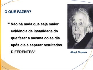 O QUE FAZER?


 “ Não há nada que seja maior
  evidência de insanidade do
  que fazer a mesma coisa dia
  após dia e esperar resultados
  DIFERENTES”.                    Albert Einstein
 