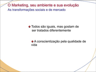 O Marketing, seu ambiente e sua evolução
As transformações sociais e de mercado




               Todos são iguais, mas gostam de
               ser tratados diferentemente


                 A conscientização pela qualidade de
               vida
 