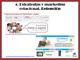 4. Estrategias y marketing
                         relacional. Retención
Programas propios de fidelización: regalos




 http://www.cajaespana-duero.es/publicidad/2011/puntosCE/microsite.html




 http://portal.lacaixa.es/apl/puntosestrella/index_es.html
 