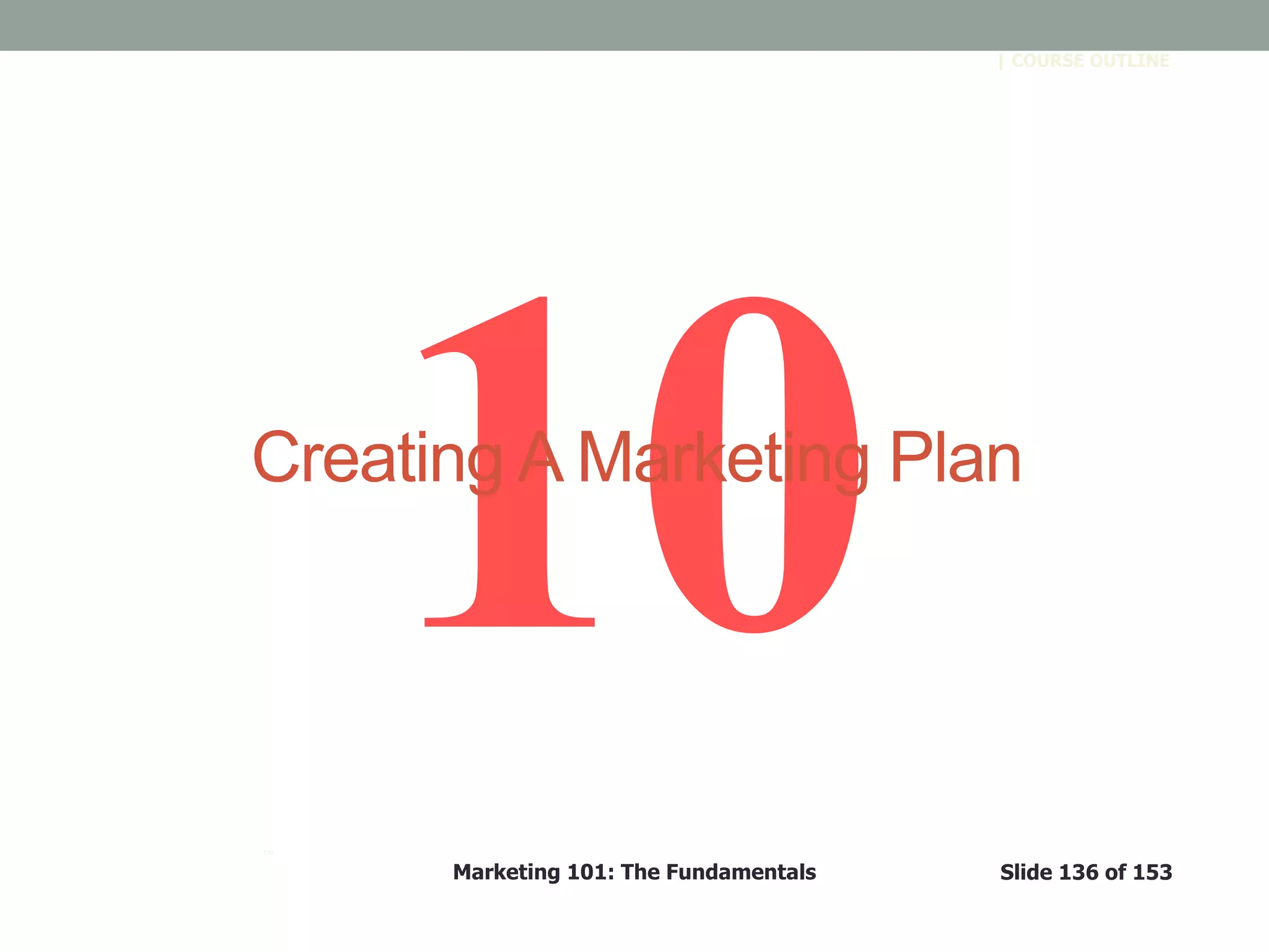 Marketing 101: The Fundamentals Slide 136 of 153
™
| COURSE OUTLINE
Creating A Marketing Plan
 