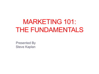 MARKETING 101:
THE FUNDAMENTALS
Presented By
Steve Kaplan
 