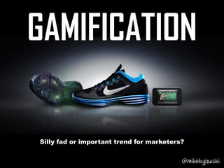 GAMIFICATION
Silly fad or important trend for marketers?
@mikekujawski
 