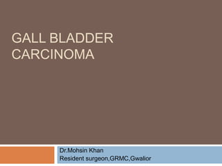 GALL BLADDER
CARCINOMA
Dr.Mohsin Khan
Resident surgeon,GRMC,Gwalior
 