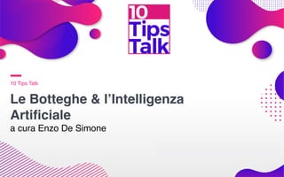 10 Tips Talk
Le Botteghe & l’Intelligenza
Artiﬁciale
a cura Enzo De Simone
 