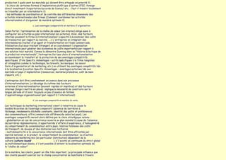 production ? quels sont les marchés qui doivent être attaqués en priorité ?)
- le choix de certaines formes d'implantation plutôt que d'autres (FDI -foreign
direct investment-/exportation/accords de licence/ etc. - faut-il investir localement
ou travailler par un intermédiaire ?)
- les méthodes de coordination et de contrôle des différentes dimensions des
activités internationales des firmes (Comment coordonner les activités
internationales et s‛organiser de manière optimale ?)

                         c. Les avantages comparatifs en matière d'organisation

Selon Porter, l‛optimisation de la chaîne de valeur (en interne) oblige aussi à
configurer les activités au plan international (en externe). Ainsi, des facteurs
internes poussent la firme à s‛internationaliser (capacité à économiser des coûts
de transaction par rapport au marché, ...). L'entreprise en intégrant des
intermédiaires (rachat d'un agent et transformation en filiale commerciale,
filialisation d‛un sous-traitant étranger) et en coordonnant l'organisation
internationale peut générer des économies de coûts importantes par rapport à
une solution tout marché. Comme le démontre Dunning dans sa "théorie éclectique de
la production internationale", l‛entreprise fait ses choix d'internationalisation
en maximisant le transfert et la protection de ses avantages compétitifs
spécifiques (Firm Specific Advantages - actifs spécifiques à la firme tangibles
et intangibles comme la technologie, les brevets, les marques, les savoir
faire d'organisation et de marketing, etc.) en utilisant les avantages compétitifs liés
à la localisation (Location Specific Advantages - avantages externes liés aux
marchés et pays d'implantation (ressources, matières premières, coût de main
d‛œuvre, etc.)

L‛entreprise doit être constamment en avance dans son processus
d‛internationalisation. Le décalage du rythme des facteurs
externes d'internationalisation (souvent rapides et imprévus) et des facteurs
internes (longs à mettre en place) implique la nécessité de construire sur la
longue période et d'avoir toujours un peu d'avance en termes
d'apprentissage organisationnel (par rapport à l'international)

                         d. Les avantages comparatifs en matière de vente

Les techniques du marketing international visent à remettre en cause le
modèle Ricardien de l‛avantage comparatif (absence de barrières à
l‛échange, rendements d‛échelle constants, identité des goûts et préférences
des consommateurs, offre commerciale différenciée selon les pays). Les
avantages comparatifs seront alors définis par le choix stratégique retenu :
- globalisation en cas de concurrence ouverte au plan mondial à cause de l'absence
de barrières réglementaires, d'opportunités d'effets d'expérience, d'homogénéité
du comportement du consommateur entre pays, relative faiblesse des coûts
de transport, de douane et des obstacles non-tarifaires
- multidomesticité si la concurrence internationale doit être affrontée par
marché national, si le produit, le comportement du consommateur, ou d'autres
éléments du marketing mix (en particulier distribution) dépendent de la
culture (culture-bound                      ), s'il existe un continuum du strict global
au multidomestique absolu, s'il est possible d'obtenir la localisation optimale de
la "chaîne de valeur"

En la matière, les clients jouent un rôle très important. La principale influence que
des clients peuvent exercer sur le champ concurrentiel se manifeste à travers
 