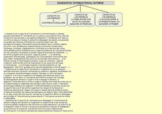 - L'évaluation de la capacité de l'entreprise à s'internationaliser s'adresse
plus particulièrement à l'entreprise qui n'a jamais ou peu exporté et qui cherche
à diversifier ses marchés ou ses approvisionnements. L'entreprise veut, dans ce
cas, être en mesure d'évaluer le potentiel à développer de manière occasionnelle
ou durable des relations d'affaires sur un marché export avec des
partenaires étrangers. Elle souhaite plus précisément savoir comment adapter
son offre, voire sa démarche commerciale aux contraintes commerciales,
techniques, juridiques, réglementaires, culturelles du ou des marchés cibles.
Cette analyse portera notamment sur la capacité productive de l'entreprise (niveau
de coût, potentiel d'économies d'échelle, capacité de production disponible, ...),
son offre (compétitivité du produit, image du produit, ...), le marketing
(expérience internationale, connaissance de l'environnement concurrentiel des
pays ciblés, transposabilité des outils sur les marchés internationaux, ...), les
finances (niveau d'investissement possible, niveau de trésorerie, capacité
d'emprunt, maîtrise des outils de financement et de couverture de risque
à l'international, ...), la stratégie (volonté d'internationalisation du Top
Management, réactivité, synergie entre marché domestique et marché export, ...).
- l'évaluation de la capacité de l'entreprise à s'implanter sur un ou plusieurs
marchés extérieurs concerne l'entreprise qui souhaite s'implanter durablement sur
un ou plusieurs marchés étrangers (vendre, fabriquer ou faire fabriquer).
L'objectif, d'un niveau d'implication stratégique plus élevé que dans le cas
précédent, est de savoir si l'entreprise peut mettre en place une stratégie
de développement pérenne à l'export et de la manager à distance. Le
diagnostic concernera donc à la fois le siège et chacune des unités de production ou
de commercialisation implantées dans les pays visés. Dans ce cadre, il reprendra
les principaux éléments du diagnostic d'internationalisation et portera en plus sur
la capacité des uns et des autres à apprécier les risques et les besoins en
ressources associés pour chaque choix pays et chaque mode de présence retenu,
la capacité à mobiliser les ressources nécessaires au siège et dans l'unité délocalisée
et ce, dans toutes les fonctions de l'entreprise, la capacité à définir et développer
une stratégie à l'international qui puisse assurer à l'entreprise une position stable
et défendable.
- l'évaluation de la capacité de l'entreprise à se développer à l'international de
manière intégrée doit permettre d'apprécier la compétitivité d'une entreprise
à vocation globale (intégration des fonctions au niveau planétaire). Les objectifs de
ce diagnostic visent à trouver la situation qui permettra d'assurer le management
le plus efficace en termes de coordination entre les divers implantations
de l'entreprise, d'utilisation optimale des moyens (matériels, humains et financiers) à
 