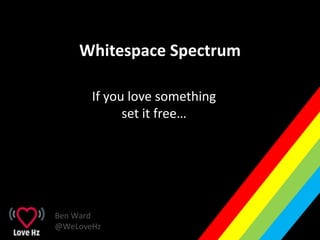 Whitespace Spectrum
If you love something
set it free…
Ben Ward
@WeLoveHz
 