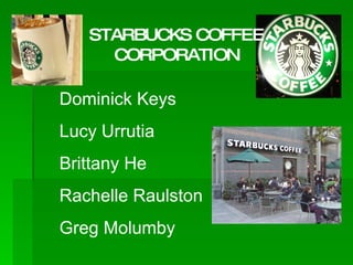 STARBUCKS COFFEE CORPORATION Dominick Keys Lucy Urrutia Brittany He Rachelle Raulston Greg Molumby 