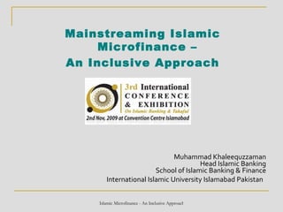 Mainstreaming Islamic Microfinance –  An Inclusive Approach Muhammad Khaleequzzaman Head Islamic Banking School of Islamic Banking & Finance International Islamic University Islamabad Pakistan   