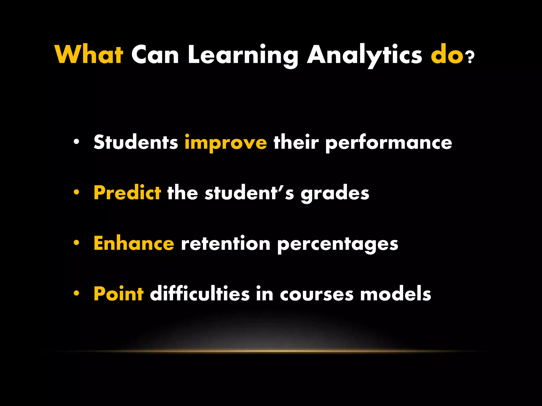 What Can Learning Analytics do?
• Students improve their performance
• Predict the student’s grades
• Enhance retention percentages
• Point difficulties in courses models