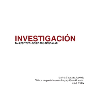 INVESTIGACIÓNTALLER TOPOLÓGICO MULTIESCALAR
Marina Cabezas Acevedo
Taller a cargo de Marcelo Araya y Carla Guerrero
e[ad] PUCV
 