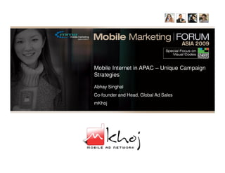 Mobile Internet in APAC – Unique Campaign
Strategies

Abhay Singhal
Co-founder and Head, Global Ad Sales
mKhoj
 