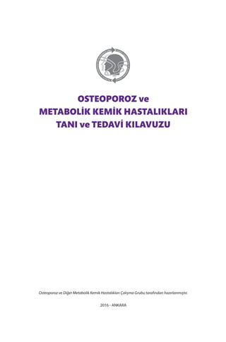 OSTEOPOROZ ve
METABOLİK KEMİK HASTALIKLARI
TANI ve TEDAVİ KILAVUZU
Osteoporoz ve Diğer Metabolik Kemik Hastalıkları Çalışma Grubu tarafından hazırlanmıştır.
2016 - ANKARA
 