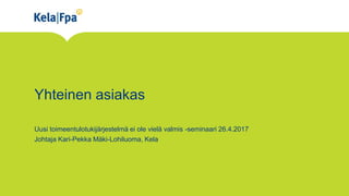 Yhteinen asiakas
Uusi toimeentulotukijärjestelmä ei ole vielä valmis -seminaari 26.4.2017
Johtaja Kari-Pekka Mäki-Lohiluoma, Kela
 