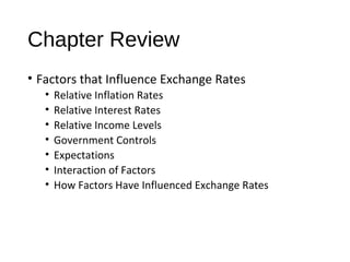 Chapter Review
• Factors that Influence Exchange Rates
• Relative Inflation Rates
• Relative Interest Rates
• Relative Income Levels
• Government Controls
• Expectations
• Interaction of Factors
• How Factors Have Influenced Exchange Rates
 