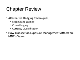 Chapter Review
• Alternative Hedging Techniques
• Leading and Lagging
• Cross-Hedging
• Currency Diversification
• How Transaction Exposure Management Affects an
MNC’s Value
 