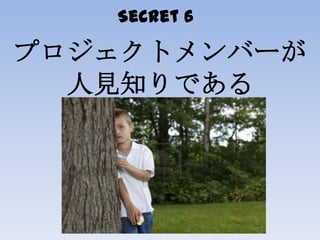 Secret 6
プロジェクトメンバーが
人見知りである
 