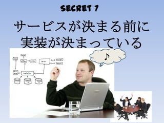 Secret 7
サービスが決まる前に
実装が決まっている
♪
 