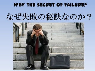 Why the secret of failure?
なぜ失敗の秘訣なのか？
 