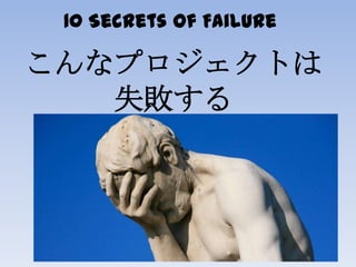 10 Secrets of Failure
こんなプロジェクトは
失敗する
 