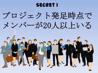Secret 1
プロジェクト発足時点で
メンバーが20人以上いる
 
