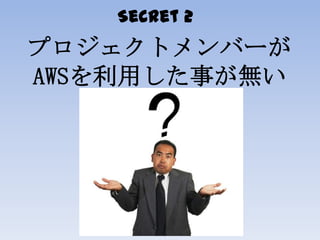 Secret 2
プロジェクトメンバーが
AWSを利用した事が無い
 