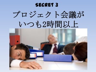 Secret 3
プロジェクト会議が
いつも2時間以上
 