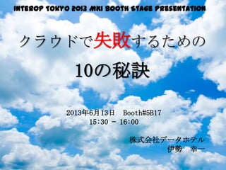 Interop Tokyo 2013 MKI Booth Stage Presentation
クラウドで失敗するための
10の秘訣
2013年6月13日 Booth#5B17
15:30 – 16:00
株式会社データホテル
伊勢 幸一
 