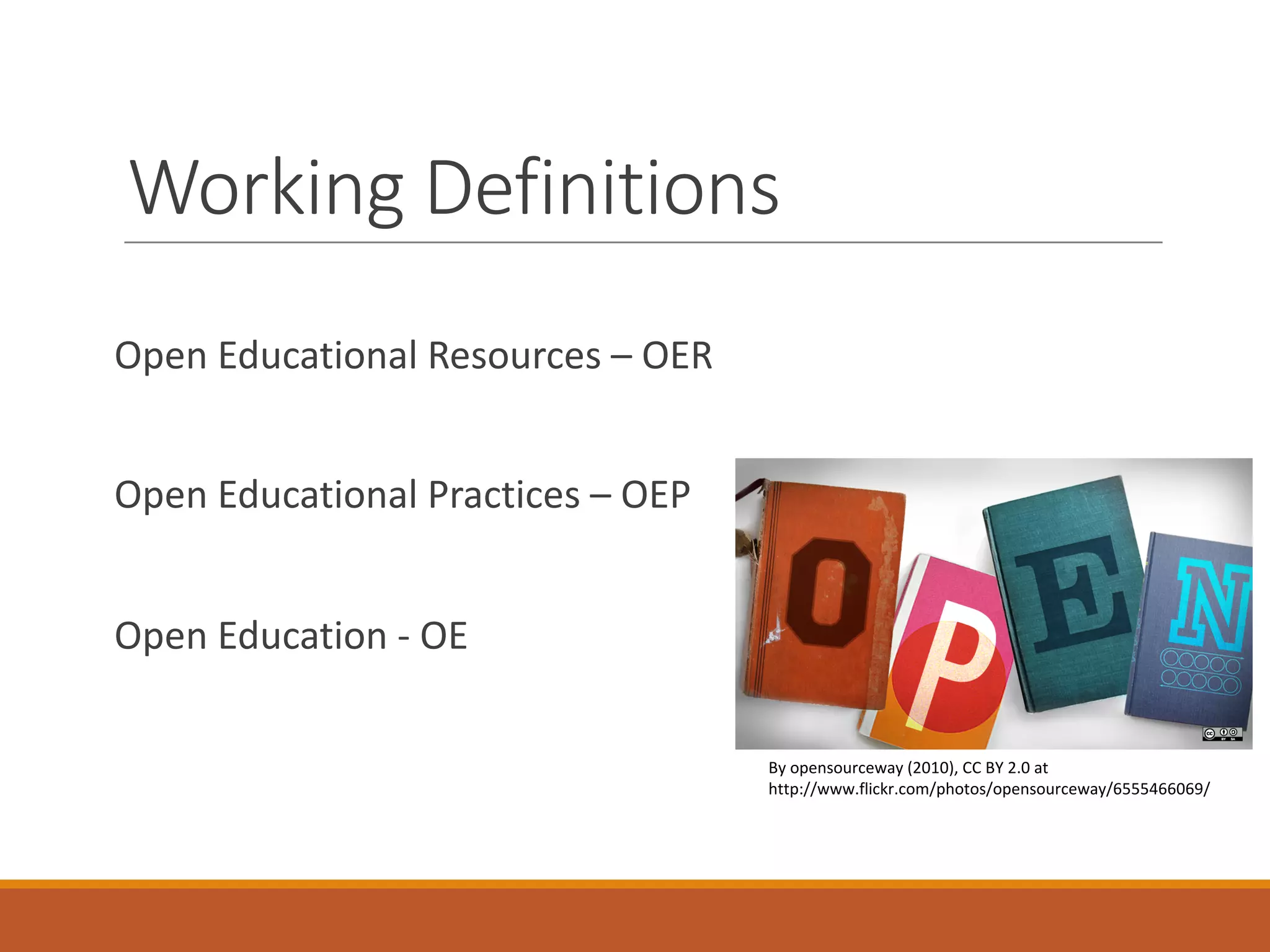Working	Definitions
Open	Educational	Resources	– OER
Open	Educational	Practices	– OEP
Open	Education	- OE
By	opensourceway (2010),	CC	BY	2.0	at	
http://www.flickr.com/photos/opensourceway/6555466069/
 