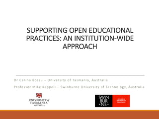 SUPPORTING	OPEN	EDUCATIONAL	
PRACTICES:	AN	INSTITUTION-WIDE	
APPROACH
Dr	Carina	Bossu	– University	of	Tasmania,	Australia
Professor	Mike	Keppell – Swinburne	University	of	Technology,	Australia
 