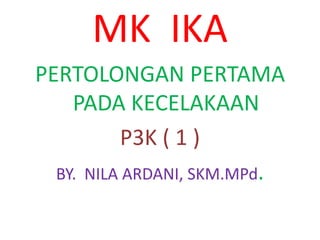 MK IKA
PERTOLONGAN PERTAMA
PADA KECELAKAAN
P3K ( 1 )
BY. NILA ARDANI, SKM.MPd.
 