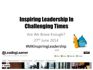 Inspiring Leadership In
Challenging Times
Are We Brave Enough?
27th June 2014
#MKInspiringLeadership
 