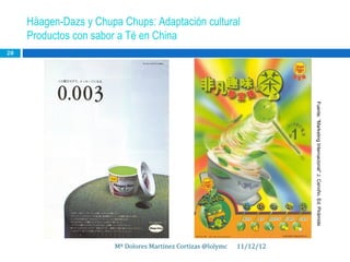 Häagen-Dazs y Chupa Chups: Adaptación cultural
     Productos con sabor a Té en China
28




                                                                         Fuente: “Marketing Internacional” J. Cerviño. Ed. Pirámide
                       Mª Dolores Martínez Cortizas @lolymc   11/12/12
 