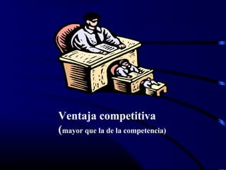 Ventaja competitiva
(mayor que la de la competencia)
 