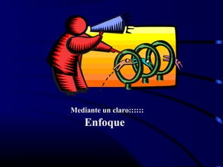 Mediante un claro::::::
Enfoque
 