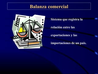Balanza comercial
Sistema que registra la
relación entre las
exportaciones y las
importaciones de un país.
 