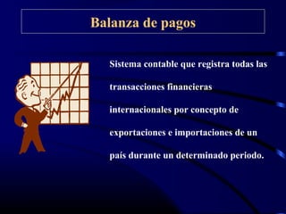 Balanza de pagos
Sistema contable que registra todas las
transacciones financieras
internacionales por concepto de
exportaciones e importaciones de un
país durante un determinado periodo.
 